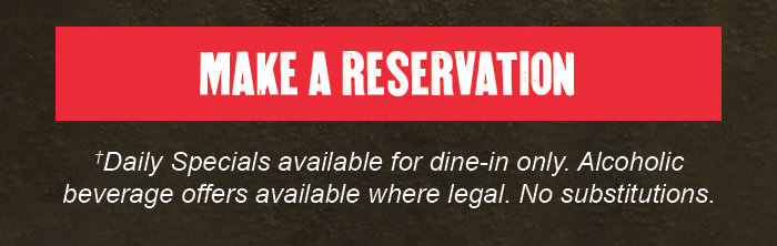 CTA: Make a reservation. †Daily Specials available for dine-in only. Alcoholic beverage offers available where legal. No substitutions.