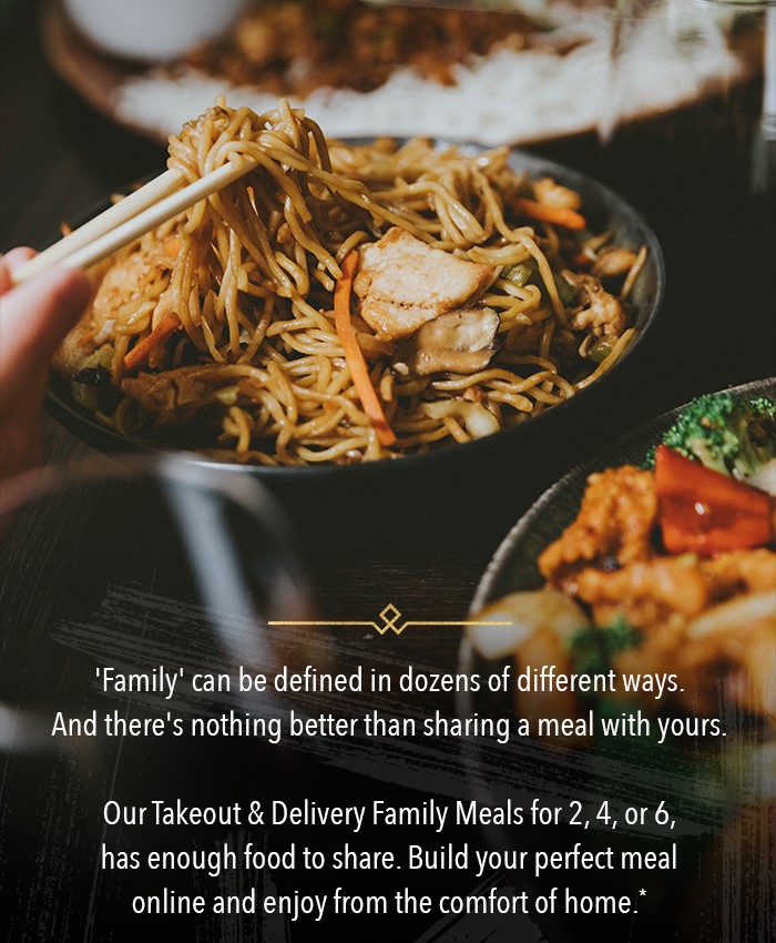 'Family' can be defined in dozens of different ways.  And there's nothing better than sharing a meal with yours.   Our Takeout & Delivery Family Meals for 2, 4, or 6, has enough food to share. Build your perfect meal online and enjoy from the comfort of home.*