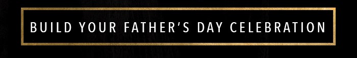BUILD YOUR FATHER'S DAY CELEBRATION