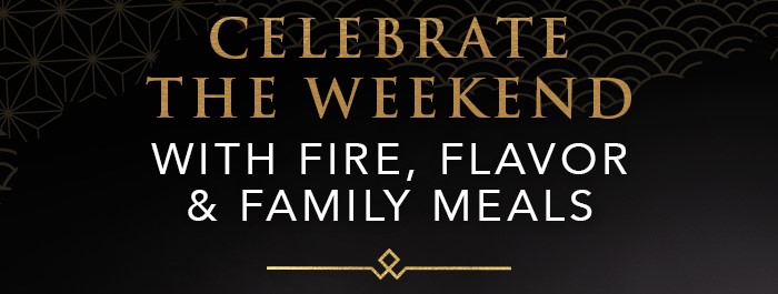 CELEBRATE THE WEEKEND with fire, flavor & Family Meals