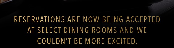 Reservations are now being accepted at select dining rooms and we couldn't be more excited.