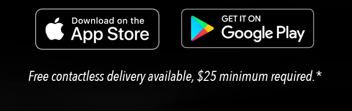 Download on the App Store or Get it on Google Play - Free contactless delivery available, $25 minimum required.*