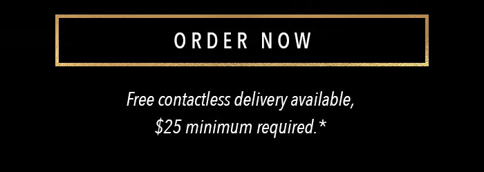ORDER NOW Free contactless delivery available, $25 minimum required.*