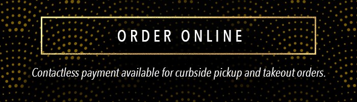 ORDER ONLINE Contactless payment available for curbside pickup and takeout orders
