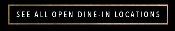 SEE ALL OPEN DINE-IN LOCATIONS